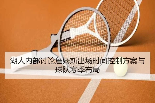湖人内部讨论詹姆斯出场时间控制方案与球队赛季布局