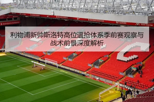 利物浦新帅斯洛特高位逼抢体系季前赛观察与战术前景深度解析