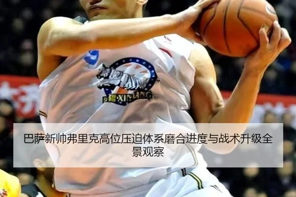 巴萨新帅弗里克高位压迫体系磨合进度与战术升级全景观察
