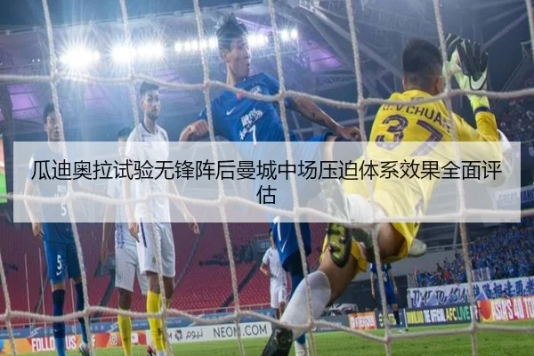 瓜迪奥拉试验无锋阵后曼城中场压迫体系效果全面评估