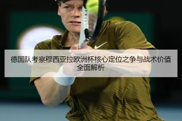 德国队考察穆西亚拉欧洲杯核心定位之争与战术价值全面解析