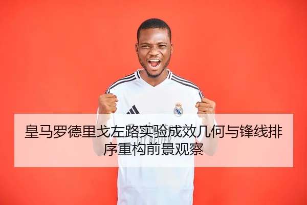皇马罗德里戈左路实验成效几何与锋线排序重构前景观察