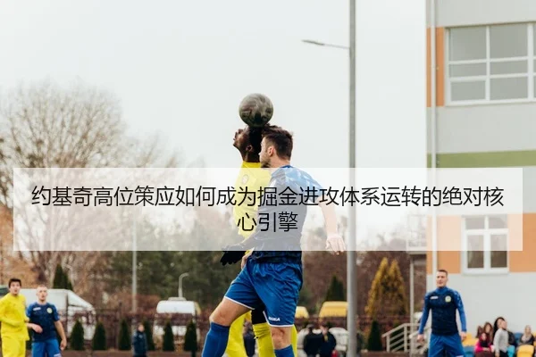 约基奇高位策应如何成为掘金进攻体系运转的绝对核心引擎