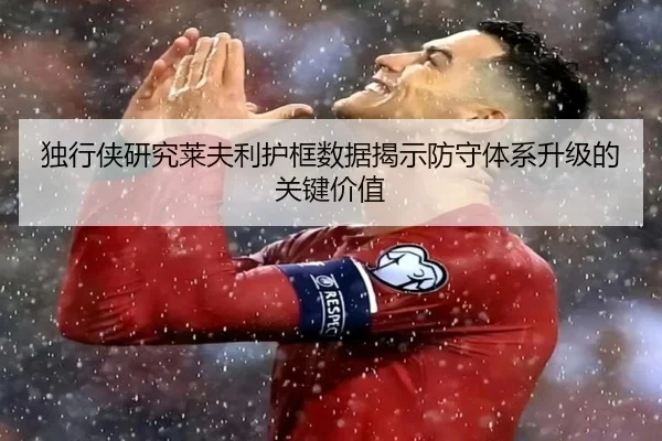 独行侠研究莱夫利护框数据揭示防守体系升级的关键价值