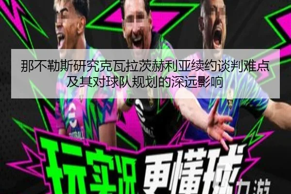 那不勒斯研究克瓦拉茨赫利亚续约谈判难点及其对球队规划的深远影响