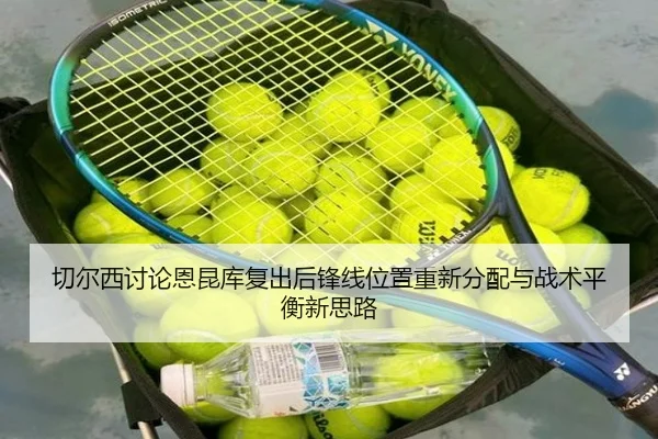 切尔西讨论恩昆库复出后锋线位置重新分配与战术平衡新思路