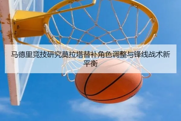马德里竞技研究莫拉塔替补角色调整与锋线战术新平衡
