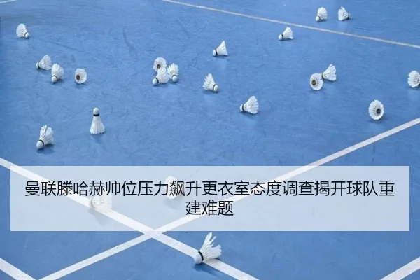 曼联滕哈赫帅位压力飙升更衣室态度调查揭开球队重建难题