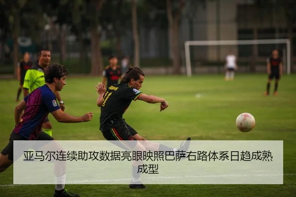 亚马尔连续助攻数据亮眼映照巴萨右路体系日趋成熟成型