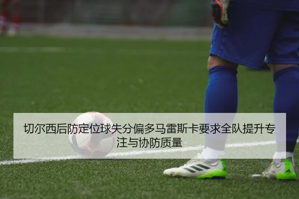 切尔西后防定位球失分偏多马雷斯卡要求全队提升专注与协防质量